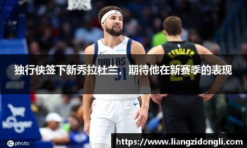 独行侠签下新秀拉杜兰，期待他在新赛季的表现