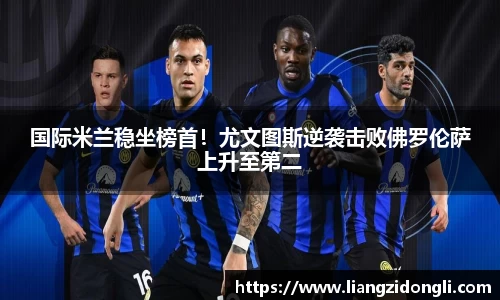 国际米兰稳坐榜首！尤文图斯逆袭击败佛罗伦萨上升至第二