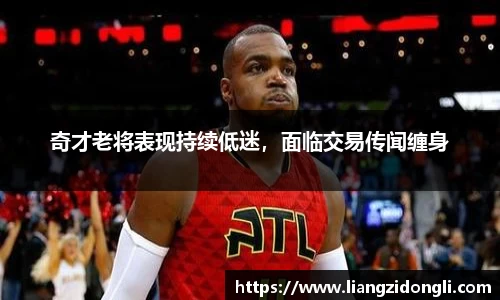奇才老将表现持续低迷，面临交易传闻缠身